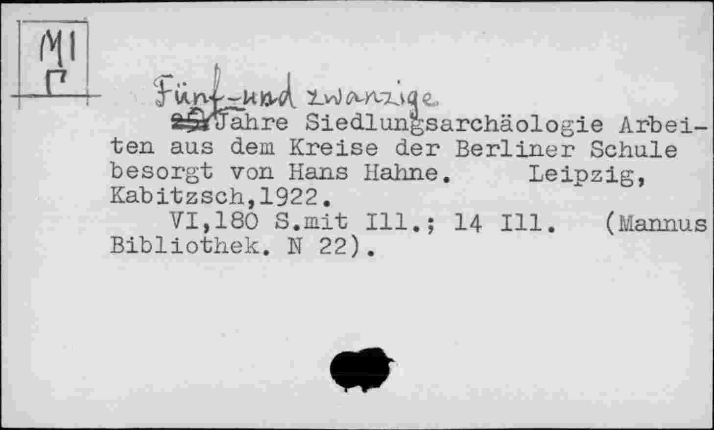 ﻿St£ï Jahre Siedlungsarchäologie Arbeiten aus dem Kreise der Berliner Schule besorgt von Hans Hahne. Leipzig, Kabitzsch,1922.
VI,180 S.mit Ill.; 14 Ill. (Mannus Bibliothek. N 22).